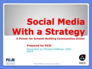 Social Media With a Strategy A Primer for Schools Building Communities Online Prepared for PEJE Presented by Michael Hoffman, CEO, See3 Michael Hoffman: See3 Communications 