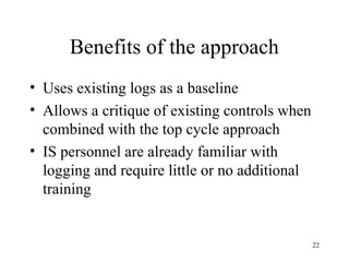 Benefits of the approach
• Uses existing logs as a baseline
• Allows a critique of existing controls when
  combined with the top cycle approach
• IS personnel are already familiar with
  logging and require little or no additional
  training


                                                22
 