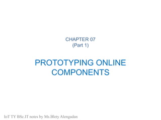 CHAPTER 07
(Part 1)
PROTOTYPING ONLINE
COMPONENTS
IoT TY BSc.IT notes by Ms.Blety Alengadan
 
