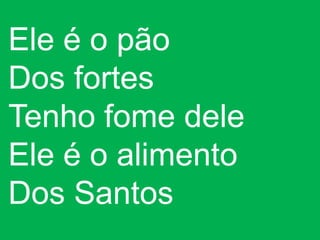 Ele é o pão
Dos fortes
Tenho fome dele
Ele é o alimento
Dos Santos