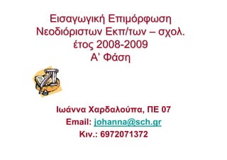 ΕισαγωγικήΕισαγωγική ΕπιµόρφωσηΕπιµόρφωση
ΝεοδιόριστωνΝεοδιόριστων Εκπ/τωνΕκπ/των –– σχολσχολ..
έτος 2008έτος 2008--20092009
Α’ ΦάσηΑ’ Φάση
Ιωάννα Χαρδαλούπα, ΠΕ 07
Email: johanna@sch.gr
Κιν.: 6972071372
 