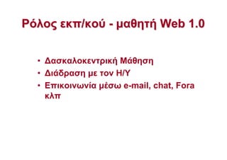 ΡόλοςΡόλος εκπ/κούεκπ/κού -- µαθητήµαθητή WebWeb 1.01.0
• ∆ασκαλοκεντρική Μάθηση
• ∆ιάδραση µε τον Η/Υ
• Επικοινωνία µέσω e-mail, chat, Fora
κλπ
 