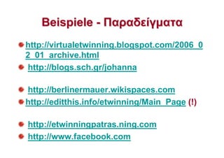 BeispieleBeispiele -- ΠαραδείγµαταΠαραδείγµατα
http://virtualetwinning.blogspot.com/2006_0
2_01_archive.html
http://blogs.sch.gr/johanna
http://berlinermauer.wikispaces.com
http://editthis.info/etwinning/Main_Page (!)
http://etwinningpatras.ning.com
http://www.facebook.com
 