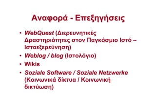 •• WebQuestWebQuest (∆ιερευνητικές
∆ραστηριότητες στον Παγκόσµιο Ιστό –
Ιστοεξεεύνηση)
•• WeblogWeblog // blogblog (Ιστολόγιο)
•• WikisWikis
•• SozialeSoziale Software /Software / SozialeSoziale NetzwerkeNetzwerke
(Κοινωνικά δίκτυα / Κοινωνική
δικτύωση)
ΑναφοράΑναφορά -- ΕπεξηγήσειςΕπεξηγήσεις
 