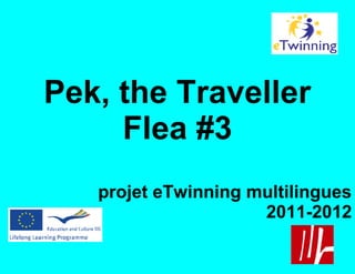 Pek, the Traveller
     Flea #3
   projet eTwinning multilingues
                     2011-2012
 