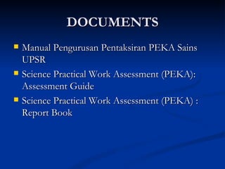 DOCUMENTS Manual Pengurusan Pentaksiran PEKA Sains UPSR Science Practical Work Assessment (PEKA): Assessment Guide  Science Practical Work Assessment (PEKA) : Report Book 