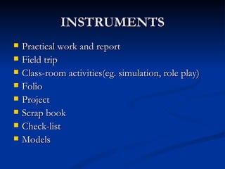 INSTRUMENTS Practical work and report Field trip Class-room activities(eg. simulation, role play) Folio Project Scrap book Check-list Models 