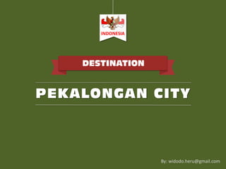 PEKALONGAN CITY
DESTINATION
By: widodo.heru@gmail.com
INDONESIA
 