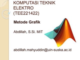 KOMPUTASI TEKNIK
ELEKTRO
(TEE221422)
Metode Grafik
Abdillah, S.Si. MIT
abdillah.mahyuddin@uin-suska.ac.id
 
