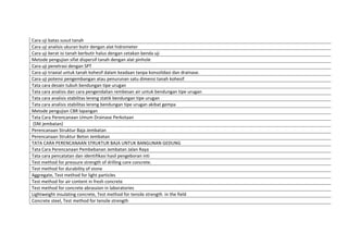 Cara	
  uji	
  batas	
  susut	
  tanah	
  	
  
Cara	
  uji	
  analisis	
  ukuran	
  butir	
  dengan	
  alat	
  hidrometer	
  	
  
Cara	
  uji	
  berat	
  isi	
  tanah	
  berbutir	
  halus	
  dengan	
  cetakan	
  benda	
  uji	
  	
  
Metode	
  pengujian	
  sifat	
  dispersif	
  tanah	
  dengan	
  alat	
  pinhole	
  	
  
Cara	
  uji	
  penetrasi	
  dengan	
  SPT	
  	
  
Cara	
  uji	
  triaxial	
  untuk	
  tanah	
  kohesif	
  dalam	
  keadaan	
  tanpa	
  konsolidasi	
  dan	
  drainase.	
  	
  
Cara	
  uji	
  potensi	
  pengembangan	
  atau	
  penurunan	
  satu	
  dimensi	
  tanah	
  kohesif	
  	
  
Tata	
  cara	
  desain	
  tubuh	
  bendungan	
  tipe	
  urugan	
  
Tata	
  cara	
  analisis	
  dan	
  cara	
  pengendalian	
  rembesan	
  air	
  untuk	
  bendungan	
  tipe	
  urugan	
  
Tata	
  cara	
  analisis	
  stabilitas	
  lereng	
  statik	
  bendungan	
  tipe	
  urugan	
  	
  
Tata	
  cara	
  analisis	
  stabilitas	
  lereng	
  bendungan	
  tipe	
  urugan	
  akibat	
  gempa	
  	
  
Metode	
  pengujian	
  CBR	
  lapangan	
  
Tata	
  Cara	
  Perencanaan	
  Umum	
  Drainase	
  Perkotaan	
  
	
  (SNI	
  jembatan)	
  
Perencanaan	
  Struktur	
  Baja	
  Jembatan	
  
Perencanaan	
  Struktur	
  Beton	
  Jembatan	
  
TATA	
  CARA	
  PERENCANAAN	
  STRUKTUR	
  BAJA	
  UNTUK	
  BANGUNAN	
  GEDUNG	
  
Tata	
  Cara	
  Perencanaan	
  Pembebanan	
  Jembatan	
  Jalan	
  Raya	
  
Tata	
  cara	
  pencatatan	
  dan	
  identifikasi	
  hasil	
  pengeboran	
  inti	
  
Test	
  method	
  for	
  pressure	
  strength	
  of	
  drilling	
  core	
  concrete.	
  
Test	
  method	
  for	
  durability	
  of	
  stone	
  
Aggregate,	
  Test	
  method	
  for	
  light	
  particles	
  
Test	
  method	
  for	
  air	
  content	
  in	
  fresh	
  concrete	
  
Test	
  method	
  for	
  concrete	
  abrassion	
  in	
  laboratories	
  
Lightweight	
  insulating	
  concrete,	
  Test	
  method	
  for	
  tensile	
  strength	
  	
  in	
  the	
  field	
  
Concrete	
  steel,	
  Test	
  method	
  for	
  tensile	
  strength	
  
 