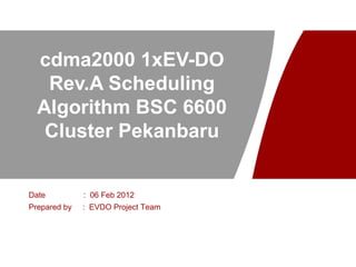 cdma2000 1xEV-DO
   Rev.A Scheduling
  Algorithm BSC 6600
   Cluster Pekanbaru


Date          : 06 Feb 2012
Prepared by   : EVDO Project Team
 