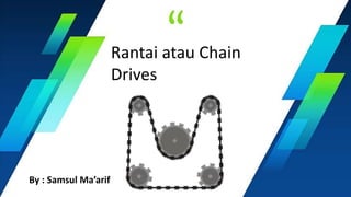 “
”
Bringing clean energy technology to
our life through innovation and
Reliable, Efficient, Intelligent,
Safety and Affordable solutions.
- R.E.I.S.A -
Rantai atau Chain
Drives
By : Samsul Ma’arif
 