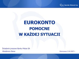 EUROKONTO POMOCNE W KAŻDEJ SYTUACJI Śniadanie prasowe Banku Pekao SA Residence Diana   Warszawa 3.04.2007 r. 