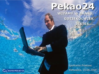 Spotkanie Prasowe Warszawa, 15.06.2007 Pekao24  WITAMY W BANKU,   GDZIEKOLWIEK  JESTEŚ….. 