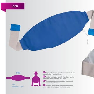 S30




                   ES
    S30          la zona lumbar y espalda inferior.
                  EN Lumbar heating pad specially shaped and sized for
                 the lumbar region and lower back zone.
                 RU

PVC               PT
66x26cm - 110W   para a região lombar e parte inferior das costas.
 