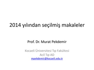 2014 yılından seçilmiş makaleler 
Prof. Dr. Murat Pekdemir 
Kocaeli Üniversitesi Tıp Fakültesi 
Acil Tıp AD 
mpekdemir@kocaeli.edu.tr 
 