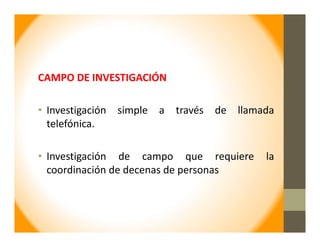 CAMPO DE INVESTIGACIÓN
• Investigación simple a través de llamada
telefónica.
• Investigación de campo que requiere la
coordinación de decenas de personas
 