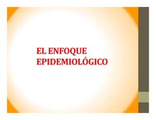 EL	ENFOQUE	
EPIDEMIOLÓGICO
 