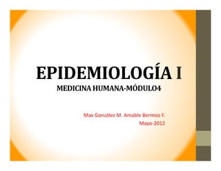 EPIDEMIOLOGÍA I
MEDICINA	HUMANA‐MÓDULO4
Max González M. Amable Bermeo F.
Mayo‐2012
 