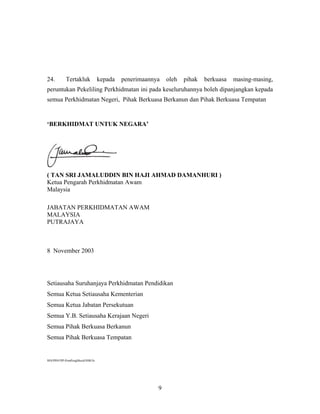 24. Tertakluk kepada penerimaannya oleh pihak berkuasa masing-masing,
peruntukan Pekeliling Perkhidmatan ini pada keseluruhannya boleh dipanjangkan kepada
semua Perkhidmatan Negeri, Pihak Berkuasa Berkanun dan Pihak Berkuasa Tempatan
‘BERKHIDMAT UNTUK NEGARA’
( TAN SRI JAMALUDDIN BIN HAJI AHMAD DAMANHURI )
Ketua Pengarah Perkhidmatan Awam
Malaysia
JABATAN PERKHIDMATAN AWAM
MALAYSIA
PUTRAJAYA
8 November 2003
Setiausaha Suruhanjaya Perkhidmatan Pendidikan
Semua Ketua Setiausaha Kementerian
Semua Ketua Jabatan Persekutuan
Semua Y.B. Setiausaha Kerajaan Negeri
Semua Pihak Berkuasa Berkanun
Semua Pihak Berkuasa Tempatan
SP4/PP03/PP-PemPengMurid/SSR/fo
9
 