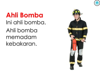 Ahli Bomba
Ini ahli bomba.
Ahli bomba
memadam
kebakaran.
 
