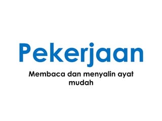 Pekerjaan
Membaca dan menyalin ayat
        mudah
 