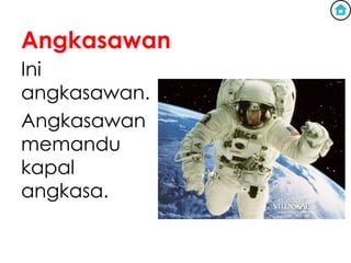 Angkasawan
Ini
angkasawan.
Angkasawan
memandu
kapal
angkasa.
 