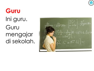 Guru
Ini guru.
Guru
mengajar
di sekolah.
 