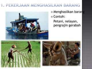  Menghasilkan   barang
 Contoh:
 Petani, nelayan,
 pengrajin gerabah
 