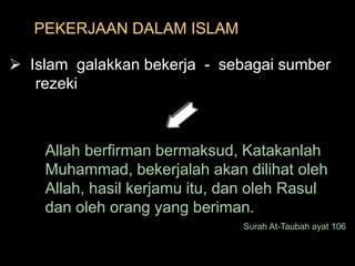 PEKERJAAN DALAM ISLAM  Islam  galakkan bekerja  -  sebagai sumber       rezekiAllah berfirman bermaksud, Katakanlah Muhammad, bekerjalah akan dilihat oleh Allah, hasil kerjamu itu, dan oleh Rasul dan oleh orang yang beriman.Surah At-Taubah ayat 106