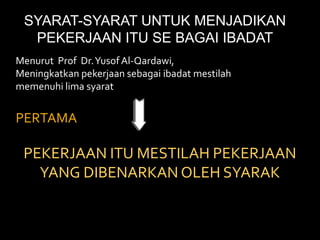 SYARAT-SYARAT UNTUK MENJADIKAN PEKERJAAN ITU SE BAGAI IBADATMenurut  Prof  Dr. Yusof Al-Qardawi,  Meningkatkan pekerjaan sebagai ibadat mestilah memenuhi lima syaratPERTAMAPEKERJAAN ITU MESTILAH PEKERJAAN YANG DIBENARKAN OLEH SYARAK