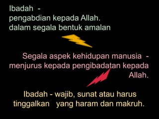 Ibadah  -  pengabdian kepada Allah.   dalam segala bentuk amalan  Segala aspek kehidupan manusia  -menjurus kepada pengibadatan kepada Allah.  Ibadah - wajib, sunat atau harus   tinggalkan   yang haram dan makruh.