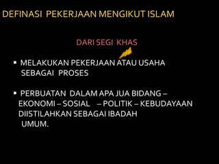   MENINGGAL APA JUA PERBUATAN  YANG BAIK ATAU YANG BURUKDEFINASI  PEKERJAAN MENGIKUT ISLAM DARI SEGI  KHAS  MELAKUKAN PEKERJAAN ATAU USAHA  SEBAGAI PROSES  PERBUATAN  DALAM APA JUA BIDANG – EKONOMI – SOSIAL    – POLITIK – KEBUDAYAAN DIISTILAHKAN SEBAGAI IBADAH     UMUM.