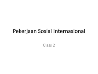 Pekerjaan Sosial Internasional
Class 2
 