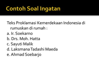 Teks Proklamasi Kemerdekaan Indonesia di
rumuskan di rumah :
a. Ir. Soekarno
b. Drs. Moh. Hatta
c. Sayuti Malik
d. LaksmanaTadashi Maeda
e. Ahmad Soebarjo
 