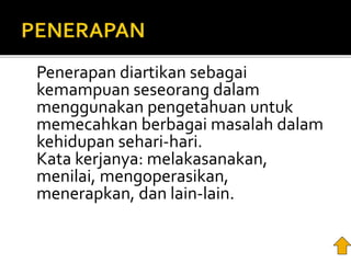 Penerapan diartikan sebagai
kemampuan seseorang dalam
menggunakan pengetahuan untuk
memecahkan berbagai masalah dalam
kehidupan sehari-hari.
Kata kerjanya: melakasanakan,
menilai, mengoperasikan,
menerapkan, dan lain-lain.
 