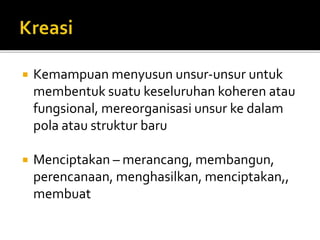  Kemampuan menyusun unsur-unsur untuk
membentuk suatu keseluruhan koheren atau
fungsional, mereorganisasi unsur ke dalam
pola atau struktur baru
 Menciptakan – merancang, membangun,
perencanaan, menghasilkan, menciptakan,,
membuat
 