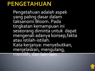 Pengetahuan adalah aspek
yang paling dasar dalam
taksanomi Bloom. Pada
tingkatan kemampuan ini
seseorang diminta untuk dapat
mengenali adanya konsep,fakta
atau istilah-istilah.
Kata kerjanya: menyebutkan,
menjelaskan, mengulang,
memilih, dan lain-lain.
 