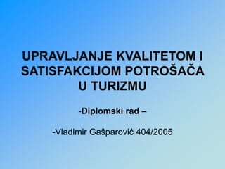 UPRAVLJANJE KVALITETOM I
SATISFAKCIJOM POTROŠAČA
U TURIZMU
-Diplomski rad –
-Vladimir Gašparović 404/2005
 