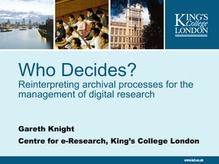 Who Decides? Reinterpreting archival processes for the management of digital research Gareth Knight Centre for e-Research, King’s College London 