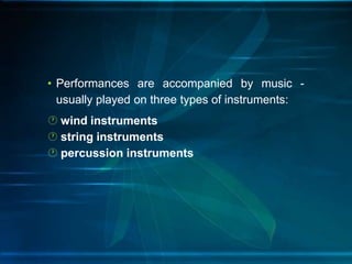• Performances are accompanied by music usually played on three types of instruments:
 wind instruments
 string instruments
 percussion instruments

 