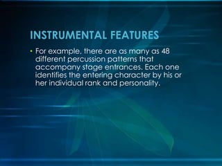 INSTRUMENTAL FEATURES
• For example, there are as many as 48
different percussion patterns that
accompany stage entrances. Each one
identifies the entering character by his or
her individual rank and personality.

 