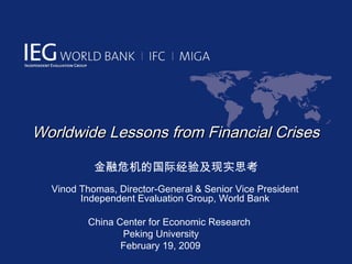 Worldwide Lessons from Financial Crises

           金融危机的国际经验及现实思考
  Vinod Thomas, Director-General & Senior Vice President
        Independent Evaluation Group, World Bank

         China Center for Economic Research
                Peking University
                February 19, 2009
 