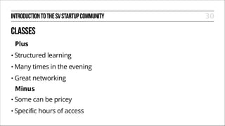 INTRODUCTION TO THE SV STARTUP COMMUNITY

CLASSES
Plus
• Structured

learning

• Many

times in the evening

• Great

networking

Minus
• Some

can be pricey

• Specific

hours of access

30

 