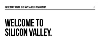 INTRODUCTION TO THE SV STARTUP COMMUNITY

WELCOME TO
SILICON VALLEY.

4

 