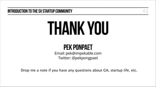 INTRODUCTION TO THE SV STARTUP COMMUNITY

THANK YOU
PEK PONPAET

Email: pek@impekable.com
Twitter: @pekpongpaet
Drop me a note if you have any questions about GA, startup life, etc.

41

 