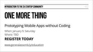 INTRODUCTION TO THE SV STARTUP COMMUNITY

ONE MORE THING
Prototyping Mobile Apps without Coding
When: January 9, Saturday
Where: TBD

REGISTER TODAY

www.generalassemb.ly/education

42

 