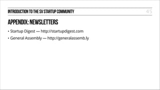 INTRODUCTION TO THE SV STARTUP COMMUNITY

APPENDIX: NEWSLETTERS
•

Startup Digest — http://startupdigest.com

•

General Assembly — http://generalassemb.ly

45

 