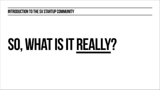 INTRODUCTION TO THE SV STARTUP COMMUNITY

SO, WHAT IS IT REALLY?

7

 