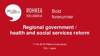 Regional government /
health and social services reform
17.04.2018 Pekka Kuosmanen
THL / impro
Bold
forerunner
 